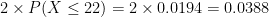 2 \times P(X \leq 22) = 2 \times 0.0194 = 0.0388