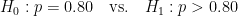 H_0: p = 0.80 \quad \text{vs.} \quad H_1: p > 0.80
