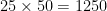 25 \times 50 = 1250