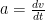 a = \frac{dv}{dt}