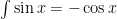 \int \sin x = -\cos x